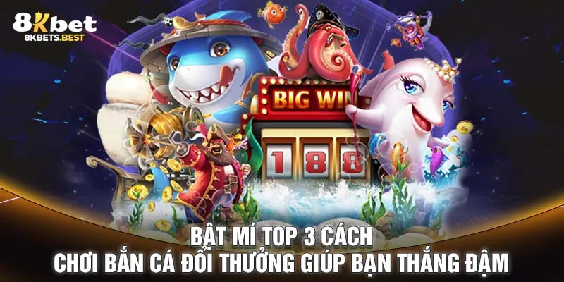 Bật mí top 3 cách chơi bắn cá đổi thưởng giúp bạn thắng đậm