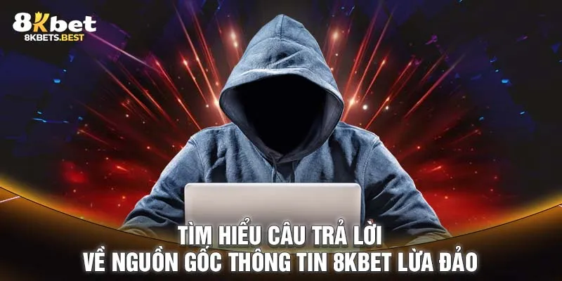 Tìm hiểu câu trả lời về nguồn gốc thông tin 8KBET lừa đảo 